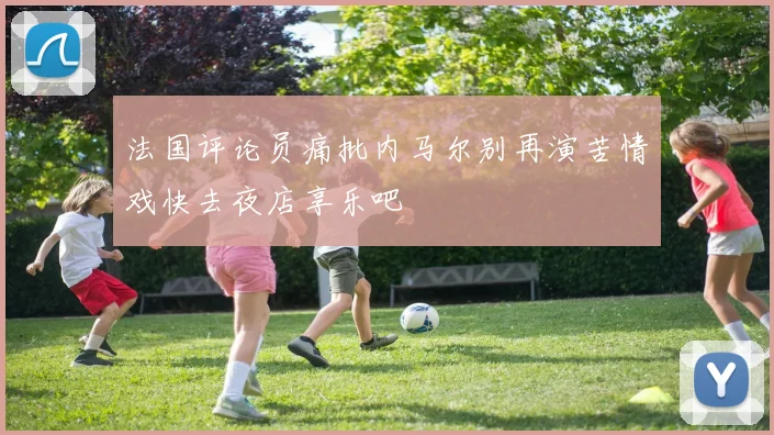 法国评论员痛批内马尔别再演苦情戏快去夜店享乐吧