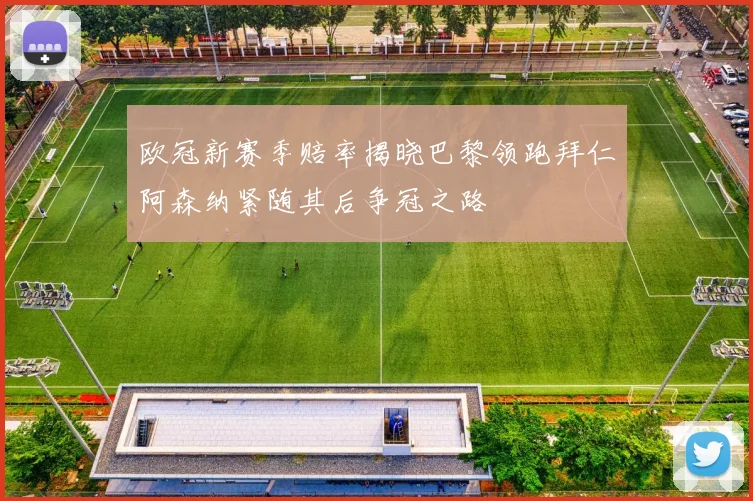 欧冠新赛季赔率揭晓巴黎领跑拜仁阿森纳紧随其后争冠之路