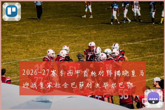 2026-27赛季西甲首轮对阵揭晓皇马迎战皇家社会巴萨对决毕尔巴鄂