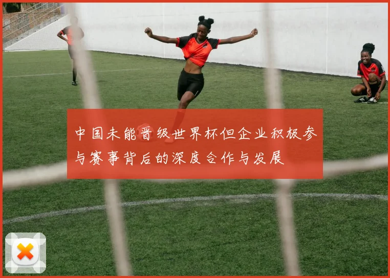 中国未能晋级世界杯但企业积极参与赛事背后的深度合作与发展