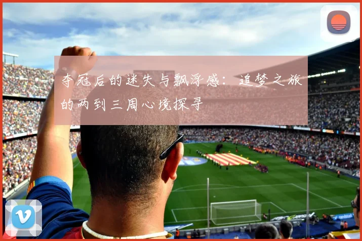 夺冠后的迷失与飘浮感：追梦之旅的两到三周心境探寻