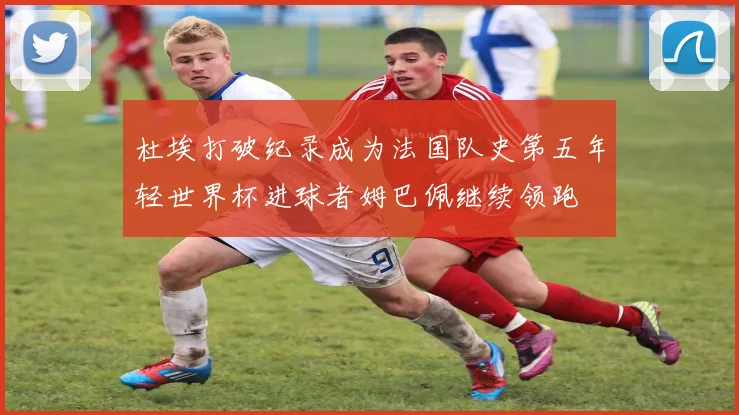 杜埃打破纪录成为法国队史第五年轻世界杯进球者姆巴佩继续领跑
