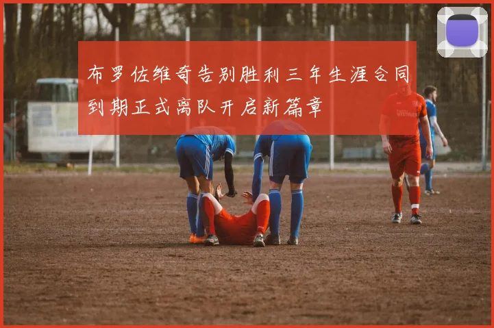 布罗佐维奇告别胜利三年生涯合同到期正式离队开启新篇章