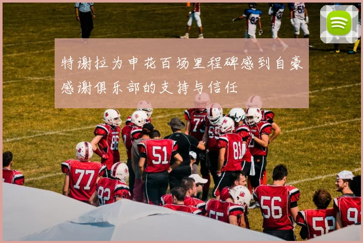 特谢拉为申花百场里程碑感到自豪感谢俱乐部的支持与信任