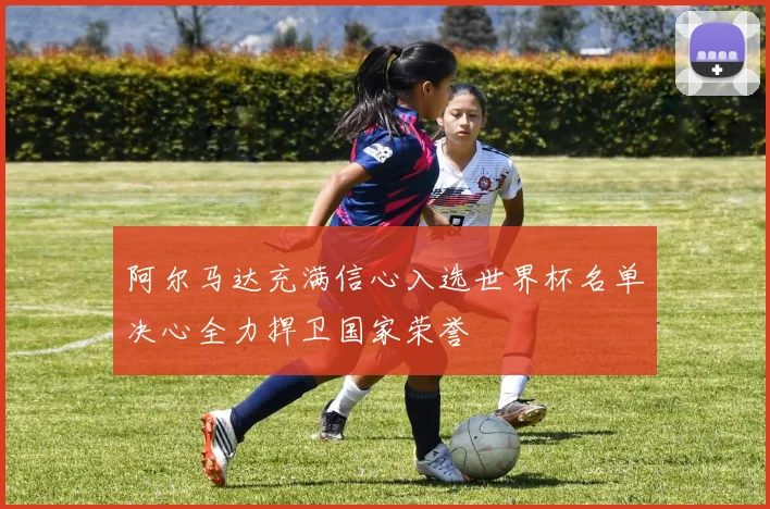 阿尔马达充满信心入选世界杯名单决心全力捍卫国家荣誉