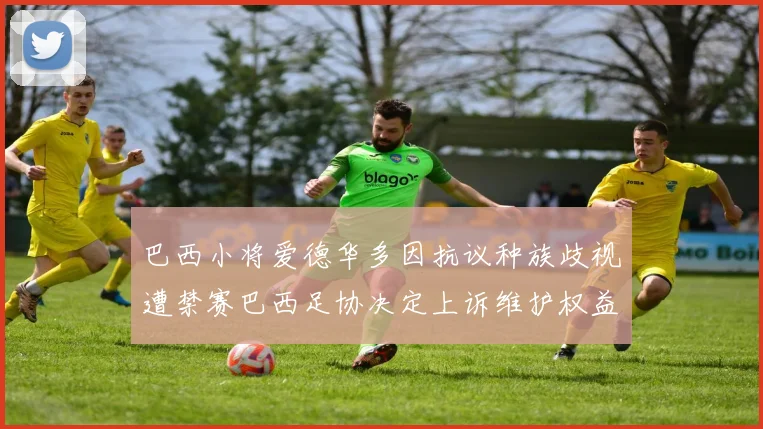 巴西小将爱德华多因抗议种族歧视遭禁赛巴西足协决定上诉维护权益