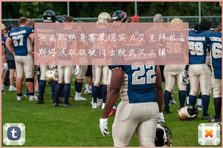 河南队热身赛展现实力艾克拜尔古斯塔沃双双破门击败武汉三镇