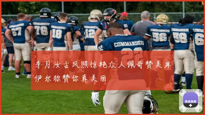 李月汝古风照惊艳众人佩奇赞美库伊尔称赞你真美丽