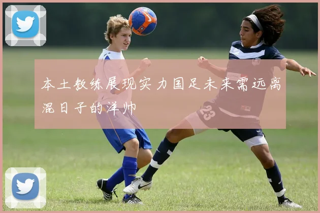 本土教练展现实力国足未来需远离混日子的洋帅