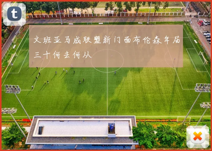 文班亚马成联盟新门面布伦森年届三十何去何从