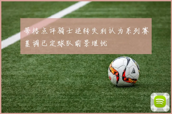蒂格点评骑士逆转失利认为系列赛基调已定球队前景堪忧