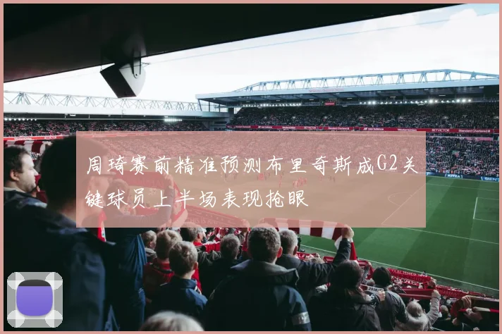 周琦赛前精准预测布里奇斯成G2关键球员上半场表现抢眼