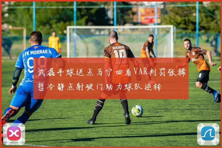 武磊手球送点马宁回看VAR判罚张稀哲冷静点射破门助力球队逆转