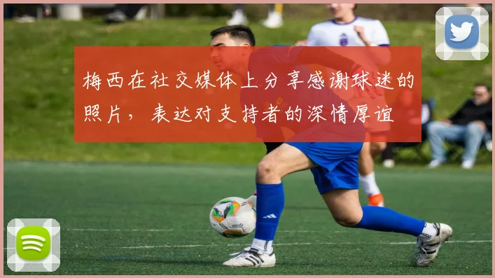 梅西在社交媒体上分享感谢球迷的照片，表达对支持者的深情厚谊