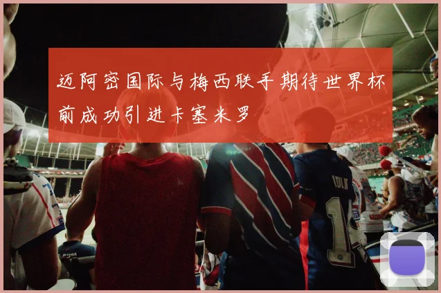 迈阿密国际与梅西联手期待世界杯前成功引进卡塞米罗