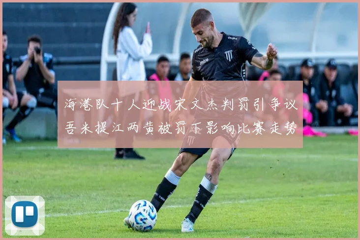 海港队十人迎战宋文杰判罚引争议吾米提江两黄被罚下影响比赛走势