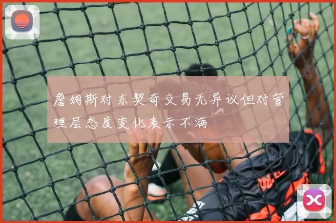 詹姆斯对东契奇交易无异议但对管理层态度变化表示不满
