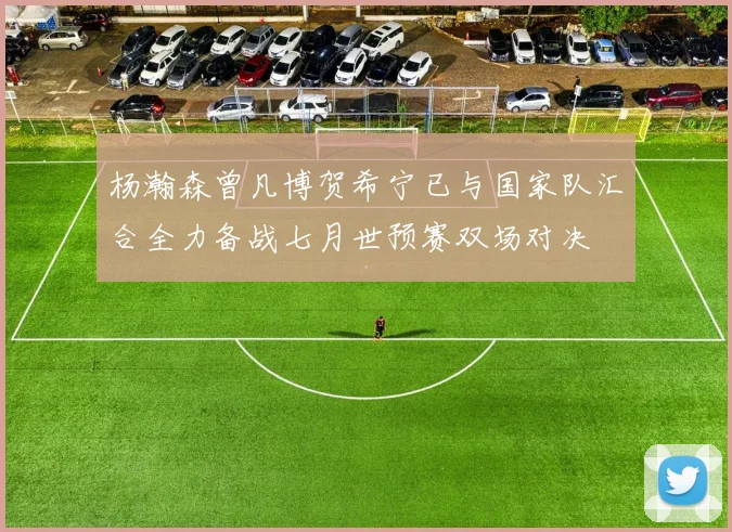 杨瀚森曾凡博贺希宁已与国家队汇合全力备战七月世预赛双场对决