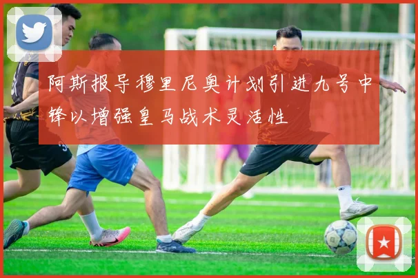 阿斯报导穆里尼奥计划引进九号中锋以增强皇马战术灵活性