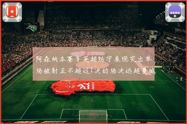 阿森纳本赛季英超防守表现突出单场被射正不超过1次的场次远超曼城