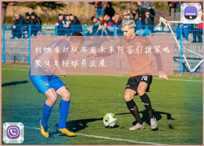 利物浦积极布局未来阵容引援策略聚焦年轻球员发展