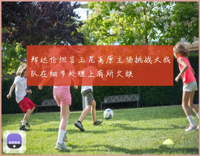 郑达伦坦言玉昆高原主场挑战大我队在细节处理上有所欠缺
