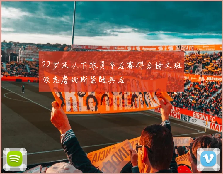 22岁及以下球员季后赛得分榜文班领先詹姆斯紧随其后