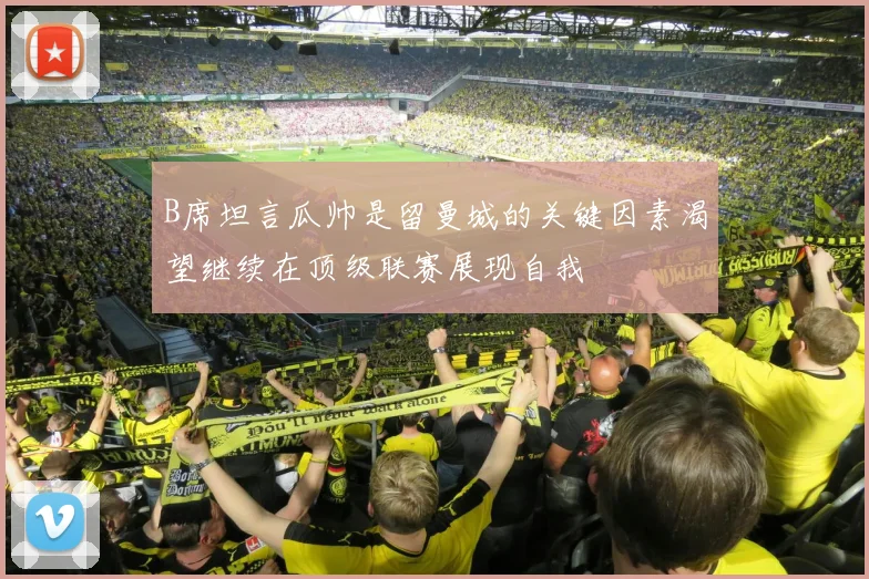 B席坦言瓜帅是留曼城的关键因素渴望继续在顶级联赛展现自我